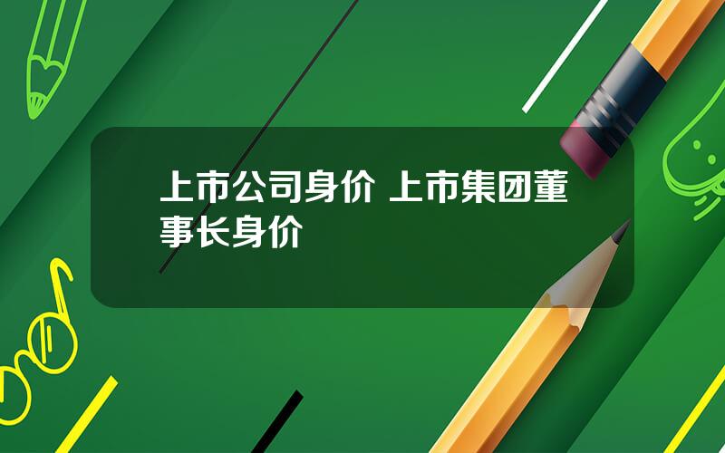 上市公司身价 上市集团董事长身价